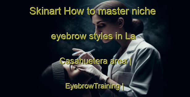 Skinart How to master niche eyebrow styles in La Casahuetera area | EyebrowTraining | EyebrowClasses | SkinartTraining-Mexico